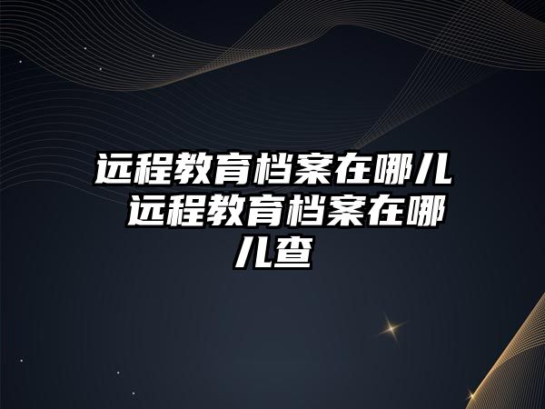 遠程教育檔案在哪兒 遠程教育檔案在哪兒查