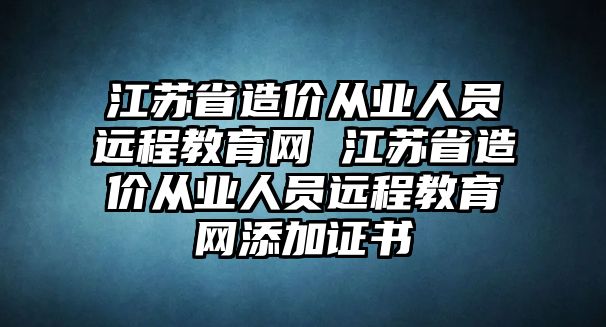 江蘇省造價從業(yè)人員遠程教育網(wǎng) 江蘇省造價從業(yè)人員遠程教育網(wǎng)添加證書