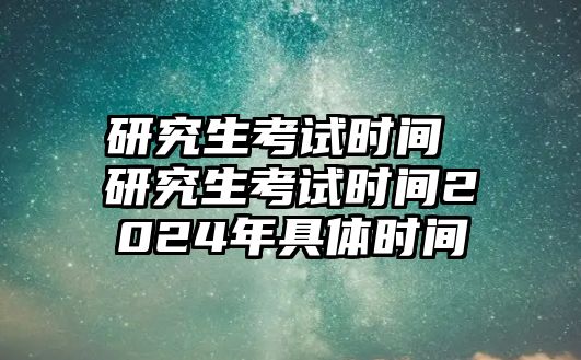 研究生考試時(shí)間 研究生考試時(shí)間2024年具體時(shí)間