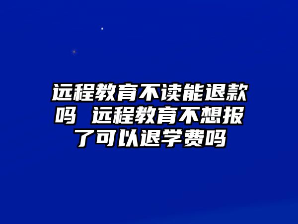 遠程教育不讀能退款嗎 遠程教育不想報了可以退學費嗎