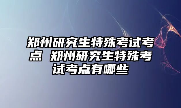 鄭州研究生特殊考試考點(diǎn) 鄭州研究生特殊考試考點(diǎn)有哪些