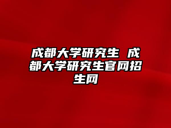 成都大學(xué)研究生 成都大學(xué)研究生官網(wǎng)招生網(wǎng)