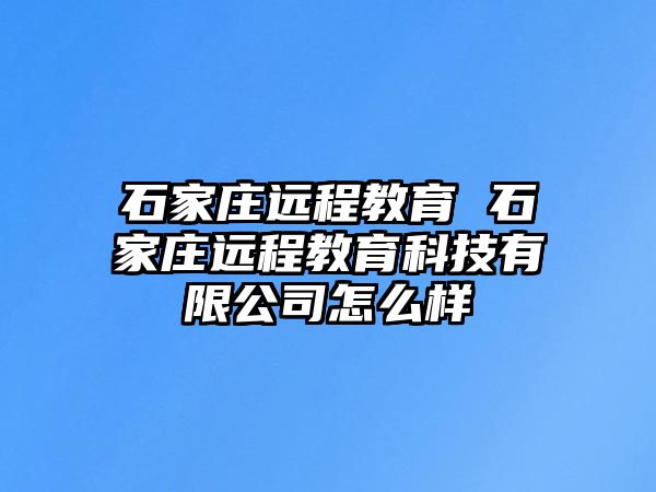 石家莊遠程教育 石家莊遠程教育科技有限公司怎么樣