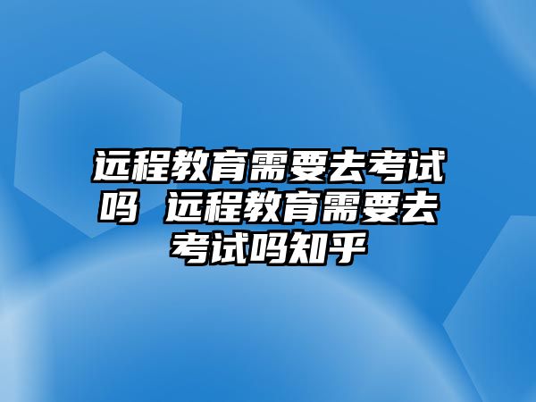 遠(yuǎn)程教育需要去考試嗎 遠(yuǎn)程教育需要去考試嗎知乎